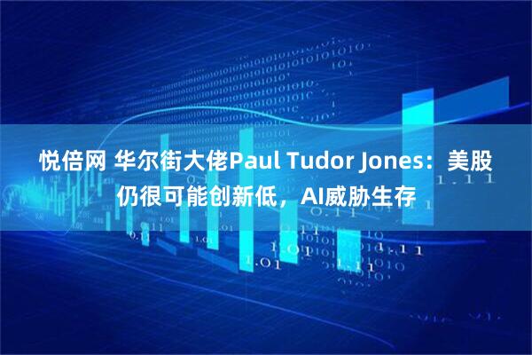 悦倍网 华尔街大佬Paul Tudor Jones：美股仍很可能创新低，AI威胁生存