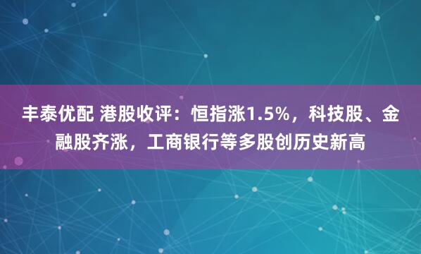 丰泰优配 港股收评：恒指涨1.5%，科技股、金融股齐涨，工商银行等多股创历史新高