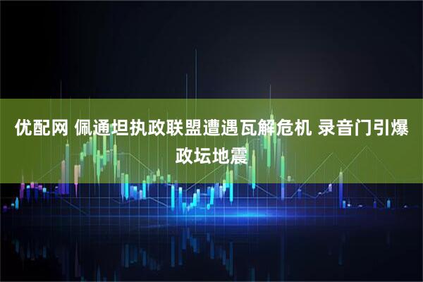 优配网 佩通坦执政联盟遭遇瓦解危机 录音门引爆政坛地震