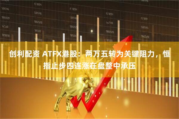 创利配资 ATFX港股：两万五转为关键阻力，恒指止步四连涨在盘整中承压