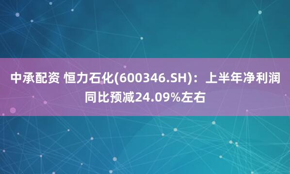 中承配资 恒力石化(600346.SH)：上半年净利润同比预减24.09%左右