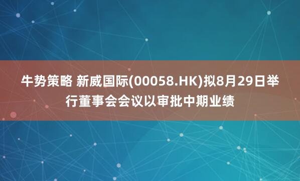牛势策略 新威国际(00058.HK)拟8月29日举行董事会会议以审批中期业绩