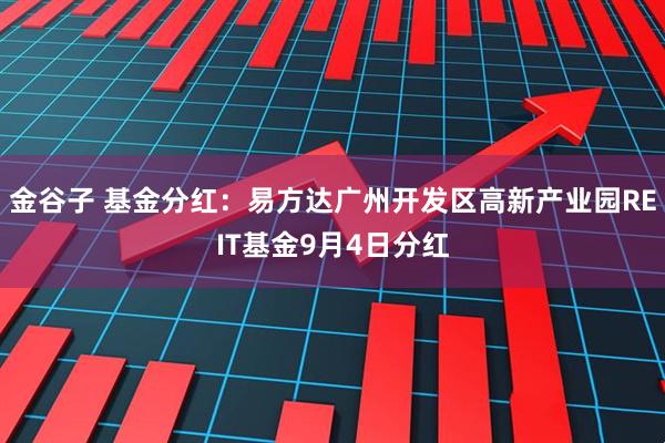 金谷子 基金分红：易方达广州开发区高新产业园REIT基金9月4日分红
