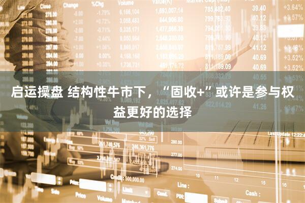 启运操盘 结构性牛市下，“固收+”或许是参与权益更好的选择