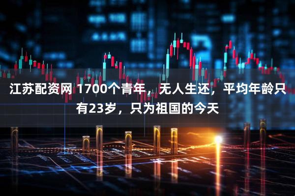 江苏配资网 1700个青年，无人生还，平均年龄只有23岁，只为祖国的今天