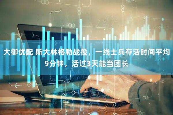 大御优配 斯大林格勒战役，一线士兵存活时间平均9分钟，活过3天能当团长
