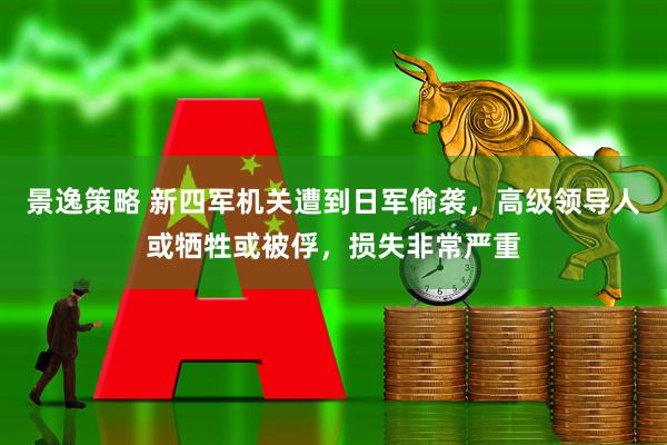 景逸策略 新四军机关遭到日军偷袭，高级领导人或牺牲或被俘，损失非常严重