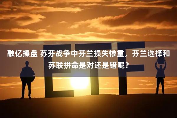 融亿操盘 苏芬战争中芬兰损失惨重，芬兰选择和苏联拼命是对还是错呢？