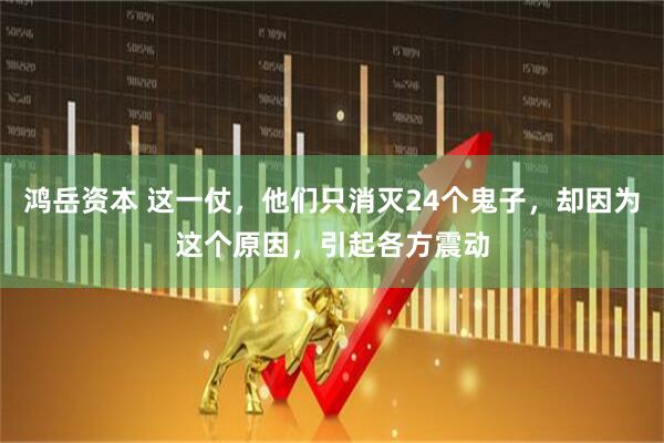 鸿岳资本 这一仗，他们只消灭24个鬼子，却因为这个原因，引起各方震动