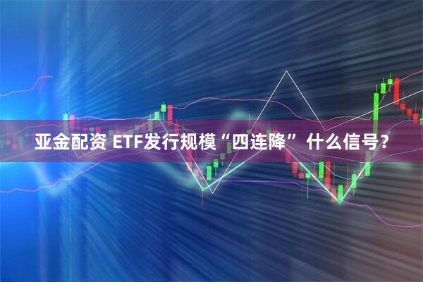 亚金配资 ETF发行规模“四连降” 什么信号？