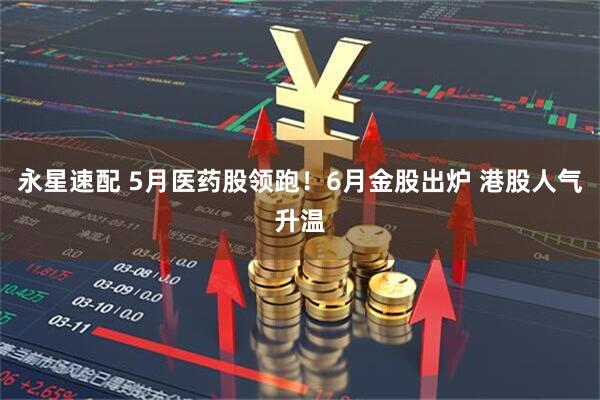 永星速配 5月医药股领跑！6月金股出炉 港股人气升温