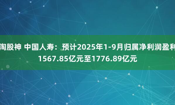 淘股神 中国人寿：预计2025年1-9月归属净利润盈利1567.85亿元至1776.89亿元