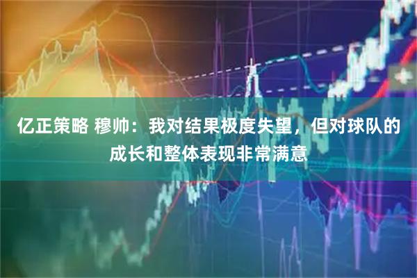 亿正策略 穆帅：我对结果极度失望，但对球队的成长和整体表现非常满意