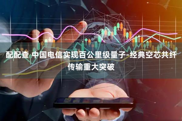 配配查 中国电信实现百公里级量子-经典空芯共纤传输重大突破