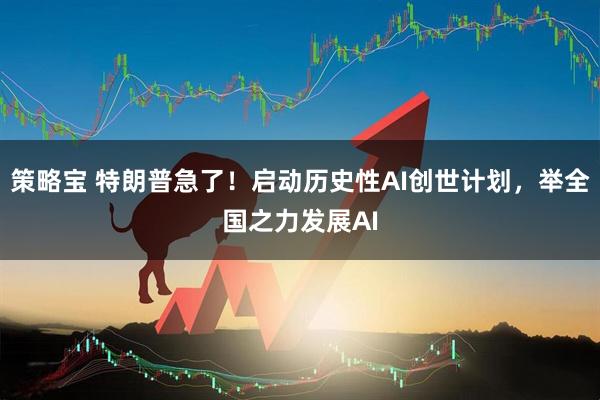 策略宝 特朗普急了！启动历史性AI创世计划，举全国之力发展AI