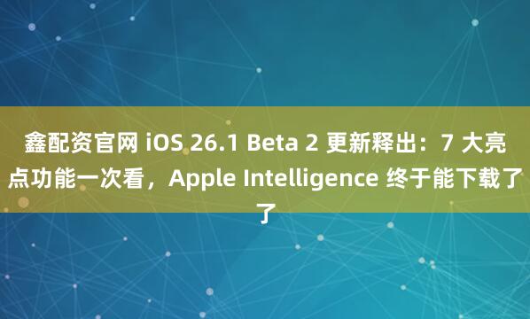 鑫配资官网 iOS 26.1 Beta 2 更新释出：7 大亮点功能一次看，Apple Intelligence 终于能下载了