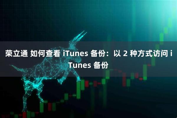 荣立通 如何查看 iTunes 备份：以 2 种方式访问 iTunes 备份