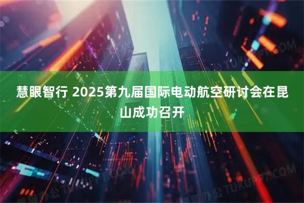 慧眼智行 2025第九届国际电动航空研讨会在昆山成功召开