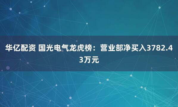 华亿配资 国光电气龙虎榜：营业部净买入3782.43万元