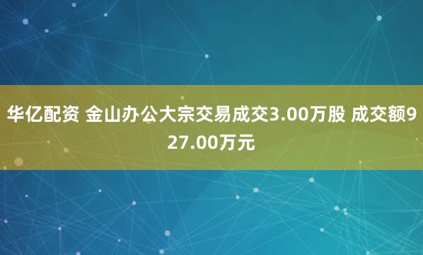 华亿配资 金山办公大宗交易成交3.00万股 成交额927.00万元