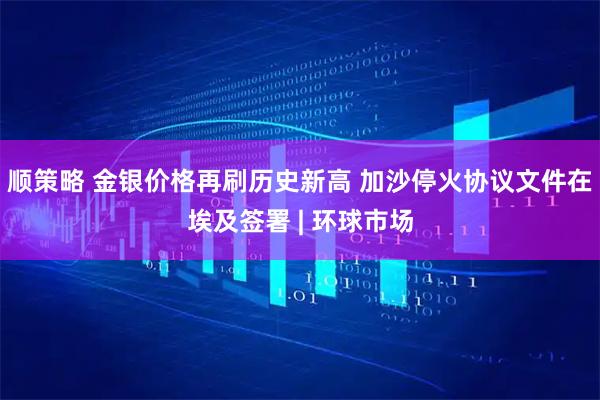 顺策略 金银价格再刷历史新高 加沙停火协议文件在埃及签署 | 环球市场