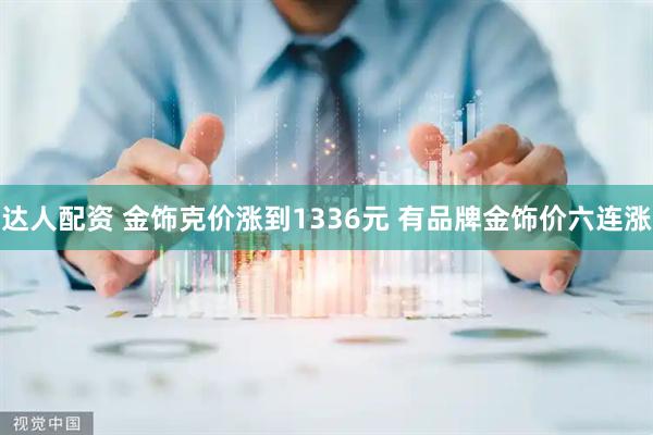 达人配资 金饰克价涨到1336元 有品牌金饰价六连涨
