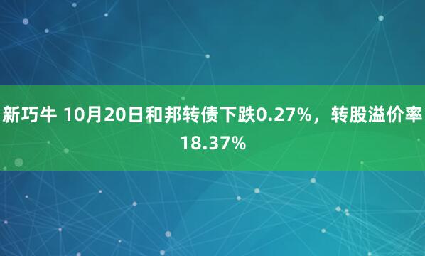 新巧牛 10月20日和邦转债下跌0.27%，转股溢价率18.37%