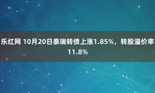 乐红网 10月20日泰瑞转债上涨1.85%，转股溢价率11.8%