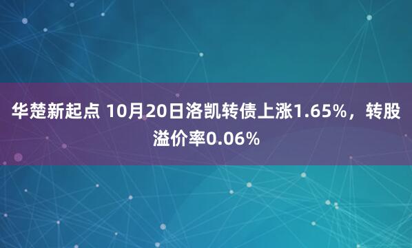 华楚新起点 10月20日洛凯转债上涨1.65%，转股溢价率0.06%