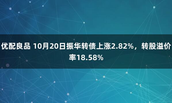 优配良品 10月20日振华转债上涨2.82%，转股溢价率18.58%