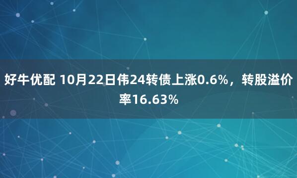 好牛优配 10月22日伟24转债上涨0.6%，转股溢价率16.63%