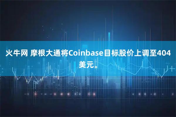 火牛网 摩根大通将Coinbase目标股价上调至404美元。