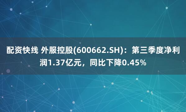 配资快线 外服控股(600662.SH)：第三季度净利润1.37亿元，同比下降0.45%