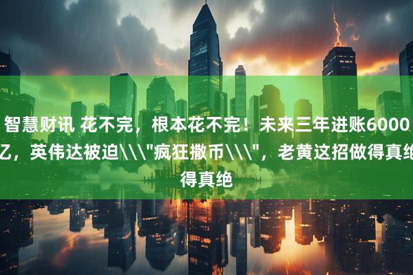 智慧财讯 花不完，根本花不完！未来三年进账6000亿，英伟达被迫\＂疯狂撒币\＂，老黄这招做得真绝