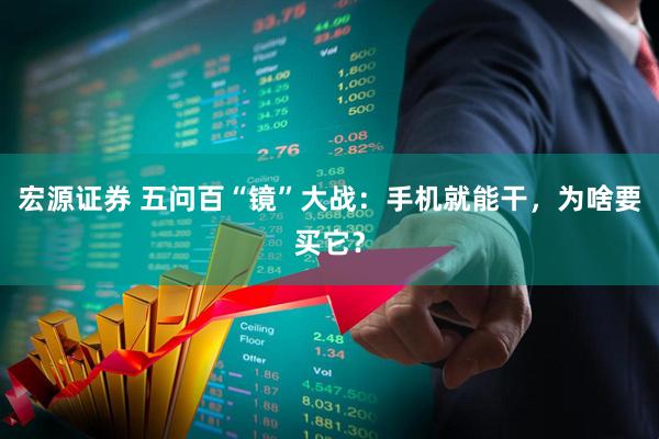 宏源证券 五问百“镜”大战：手机就能干，为啥要买它？