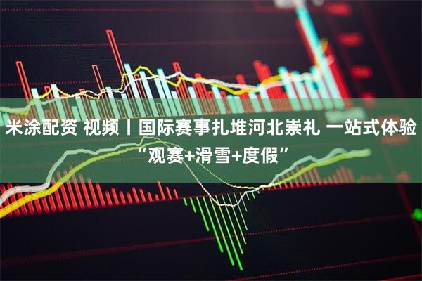 米涂配资 视频丨国际赛事扎堆河北崇礼 一站式体验“观赛+滑雪+度假”