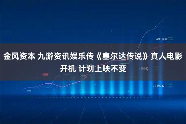 金风资本 九游资讯娱乐传《塞尔达传说》真人电影开机 计划上映不变