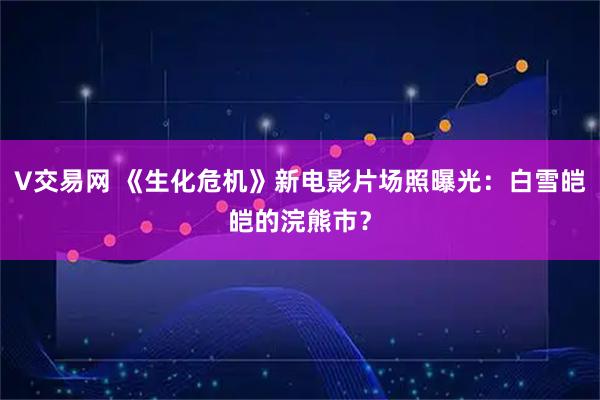 V交易网 《生化危机》新电影片场照曝光：白雪皑皑的浣熊市？