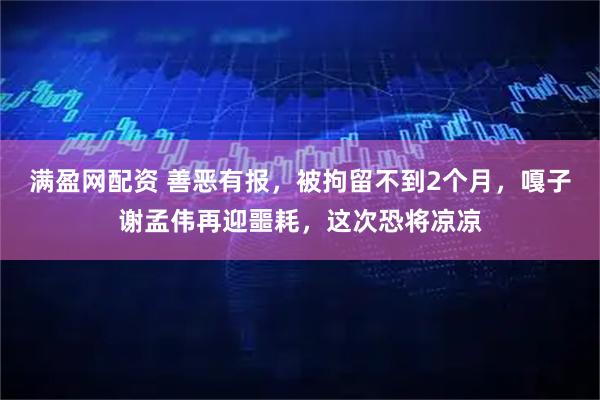 满盈网配资 善恶有报，被拘留不到2个月，嘎子谢孟伟再迎噩耗，这次恐将凉凉