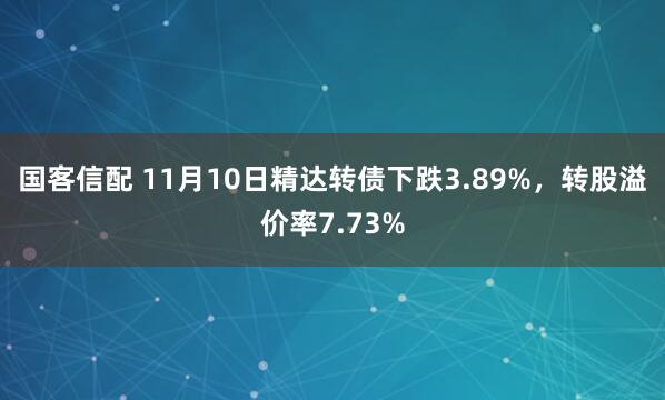 国客信配 11月10日精达转债下跌3.89%，转股溢价率7.73%