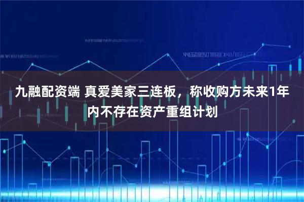 九融配资端 真爱美家三连板，称收购方未来1年内不存在资产重组计划