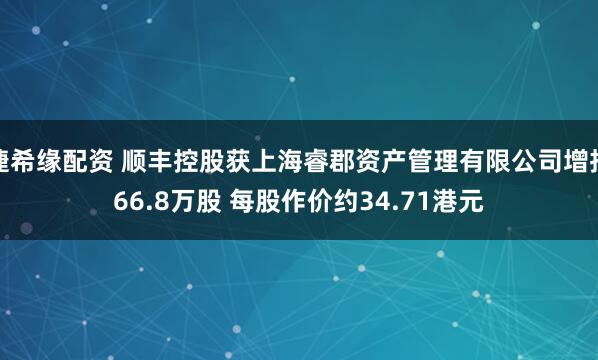捷希缘配资 顺丰控股获上海睿郡资产管理有限公司增持66.8万股 每股作价约34.71港元