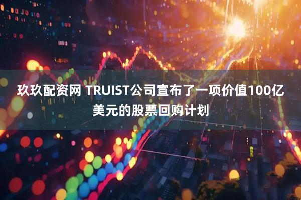 玖玖配资网 TRUIST公司宣布了一项价值100亿美元的股票回购计划
