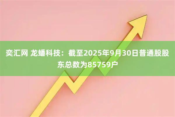 奕汇网 龙蟠科技：截至2025年9月30日普通股股东总数为85759户