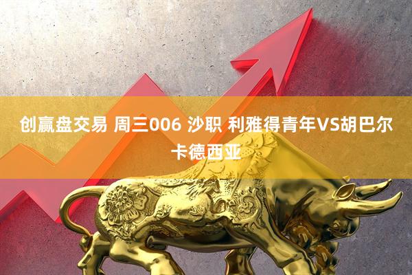 创赢盘交易 周三006 沙职 利雅得青年VS胡巴尔卡德西亚