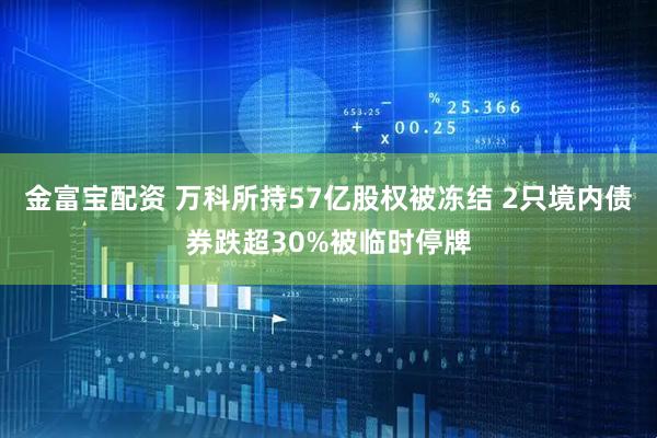 金富宝配资 万科所持57亿股权被冻结 2只境内债券跌超30%被临时停牌
