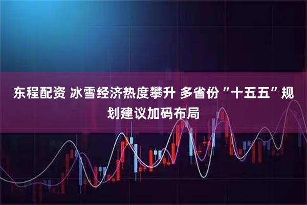 东程配资 冰雪经济热度攀升 多省份“十五五”规划建议加码布局