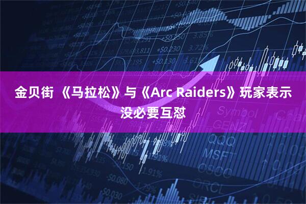 金贝街 《马拉松》与《Arc Raiders》玩家表示没必要互怼