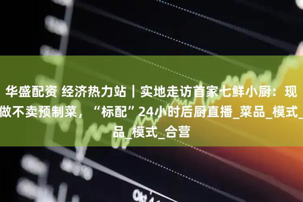 华盛配资 经济热力站｜实地走访首家七鲜小厨：现炒现做不卖预制菜，“标配”24小时后厨直播_菜品_模式_合营